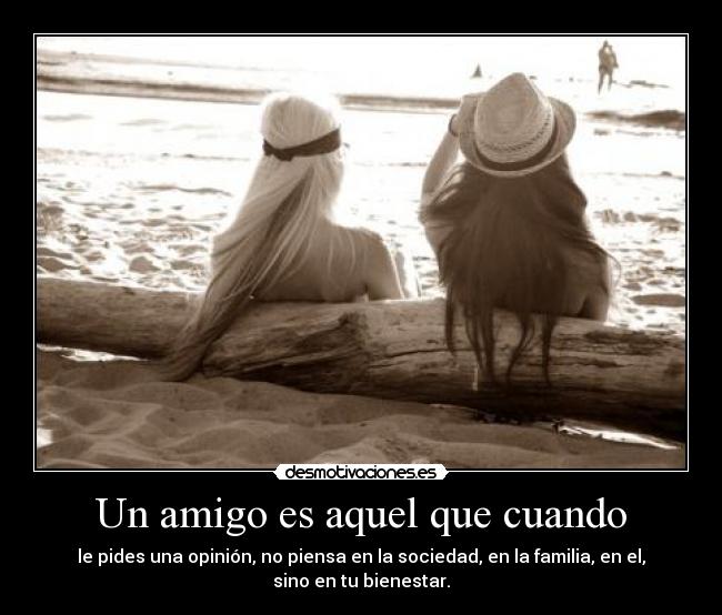 Un amigo es aquel que cuando - le pides una opinión, no piensa en la sociedad, en la familia, en el,
sino en tu bienestar.