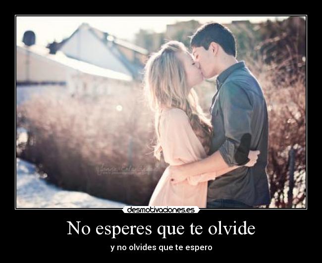 No esperes que te olvide - y no olvides que te espero