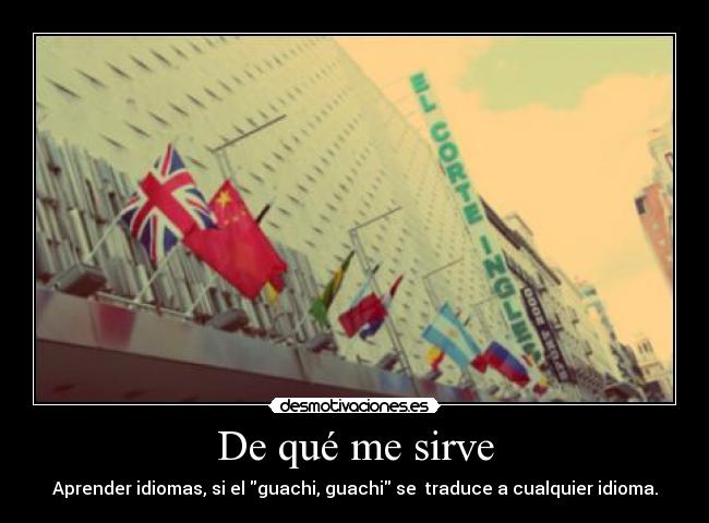 De qué me sirve - Aprender idiomas, si el guachi, guachi se traduce a cualquier idioma.