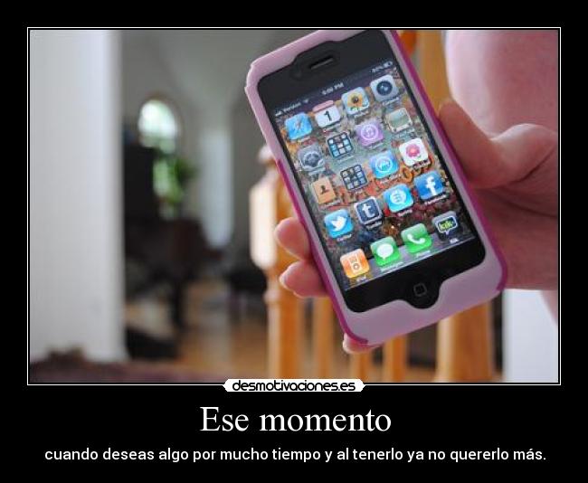 Ese momento - cuando deseas algo por mucho tiempo y al tenerlo ya no quererlo más.