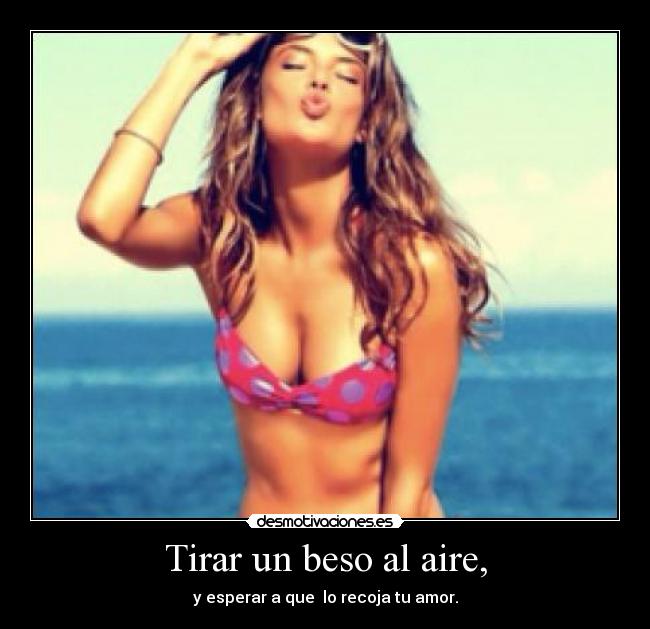 Tirar un beso al aire, - y esperar a que  lo recoja tu amor.