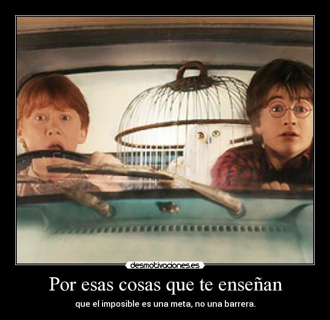 Por esas cosas que te enseñan - que el imposible es una meta, no una barrera.