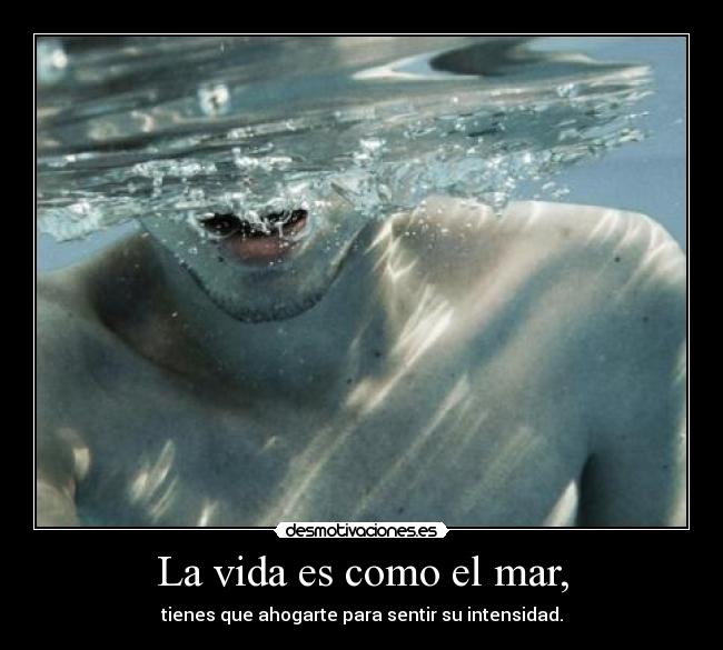 La vida es como el mar, - tienes que ahogarte para sentir su intensidad.