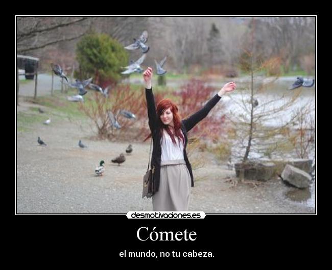 Cómete - el mundo, no tu cabeza.