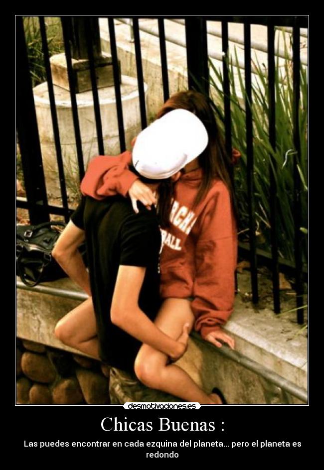 Chicas Buenas : - Las puedes encontrar en cada ezquina del planeta... pero el planeta es redondo