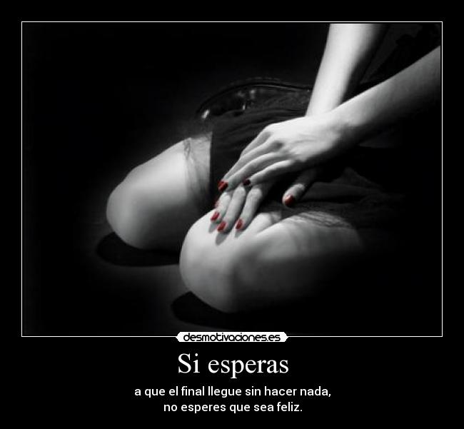 Si esperas - a que el final llegue sin hacer nada,
no esperes que sea feliz.