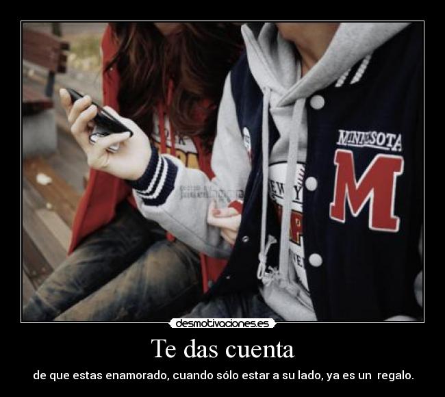 Te das cuenta - de que estas enamorado, cuando sólo estar a su lado, ya es un  regalo.