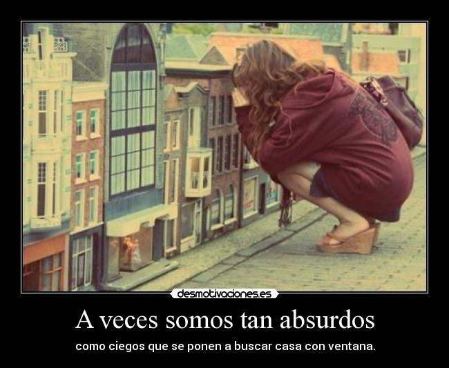 A veces somos tan absurdos - como ciegos que se ponen a buscar casa con ventana.