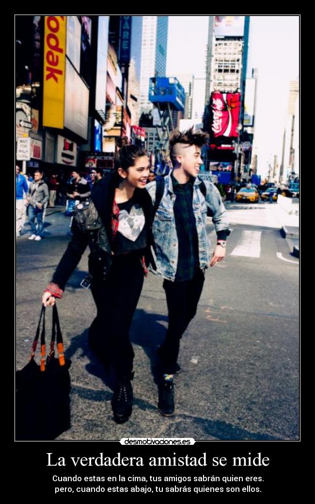 La verdadera amistad se mide - Cuando estas en la cima, tus amigos sabrán quien eres.
pero, cuando estas abajo, tu sabrás quienes son ellos.