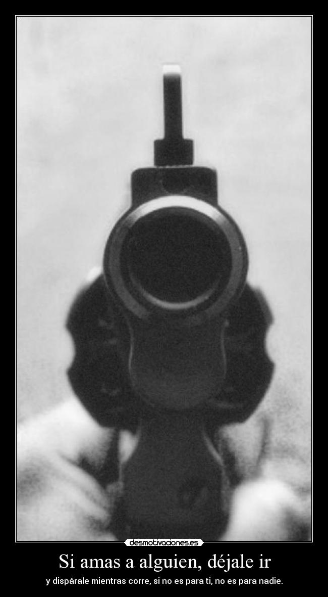Si amas a alguien, déjale ir - y dispárale mientras corre, si no es para ti, no es para nadie.