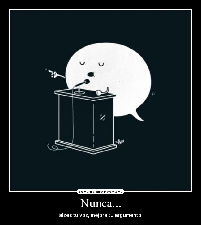 Nunca... - alzes tu voz, mejora tu argumento.