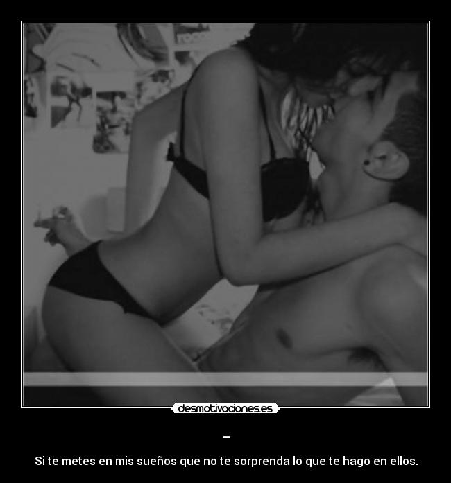 - - Si te metes en mis sueños que no te sorprenda lo que te hago en ellos.