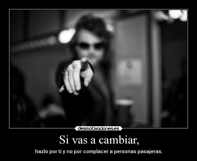 Si vas a cambiar, - hazlo por ti y no por complacer a personas pasajeras.
