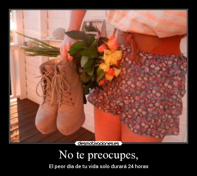 No te preocupes, - El peor día de tu vida solo durará 24 horas