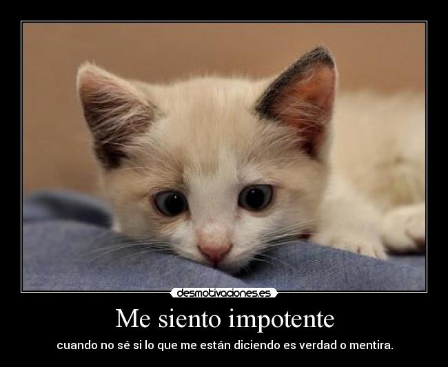 Me siento impotente - cuando no sé si lo que me están diciendo es verdad o mentira.