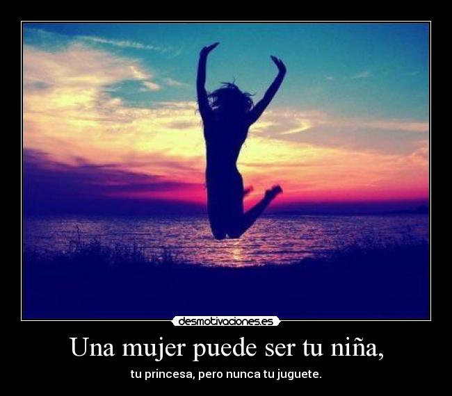 Una mujer puede ser tu niña, - tu princesa, pero nunca tu juguete.