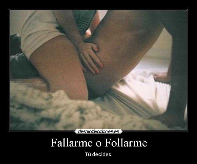 Fallarme o Follarme - Tú decides.