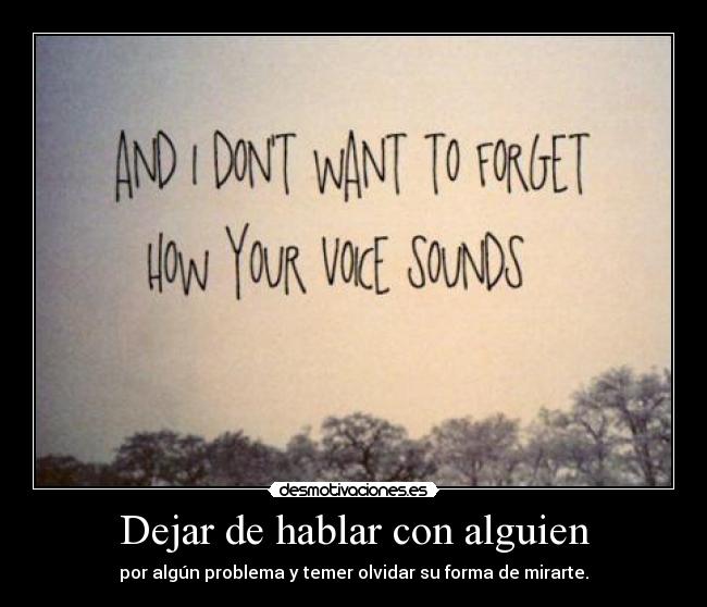 Dejar de hablar con alguien - por algún problema y temer olvidar su forma de mirarte.