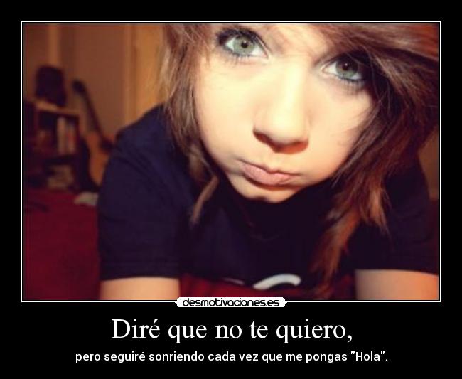 Diré que no te quiero, - pero seguiré sonriendo cada vez que me pongas Hola.