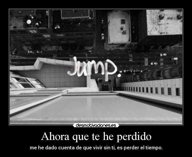 Ahora que te he perdido - me he dado cuenta de que vivir sin ti, es perder el tiempo.