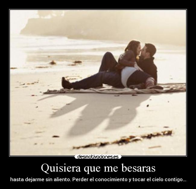 Quisiera que me besaras - hasta dejarme sin aliento. Perder el conocimiento y tocar el cielo contigo...
