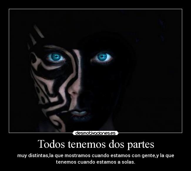 Todos tenemos dos partes - muy distintas,la que mostramos cuando estamos con gente,y la que
tenemos cuando estamos a solas.