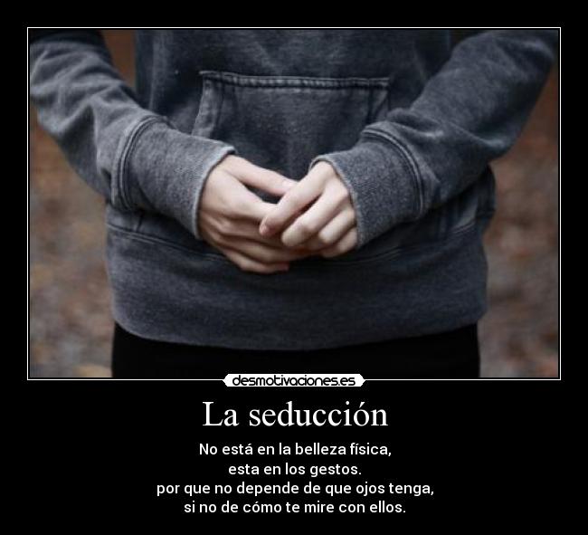 La seducción - No está en la belleza física,
esta en los gestos.
por que no depende de que ojos tenga,
si no de cómo te mire con ellos.