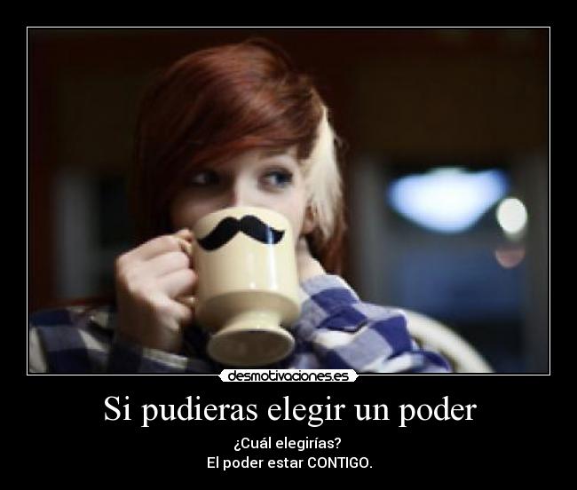 Si pudieras elegir un poder - ¿Cuál elegirías?
El poder estar CONTIGO.