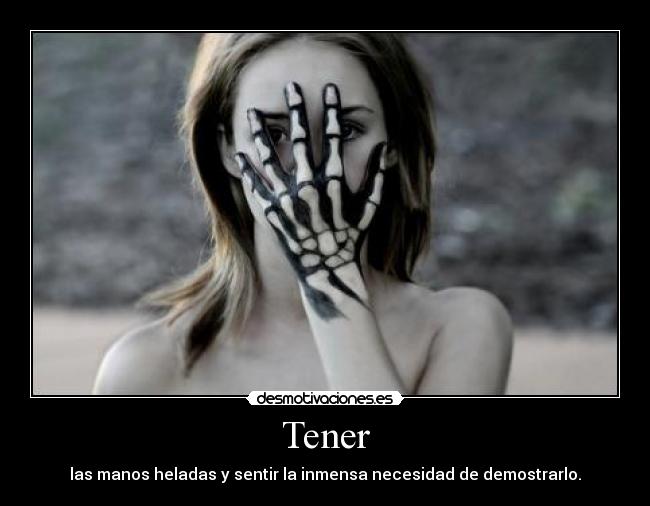 Tener - las manos heladas y sentir la inmensa necesidad de demostrarlo.