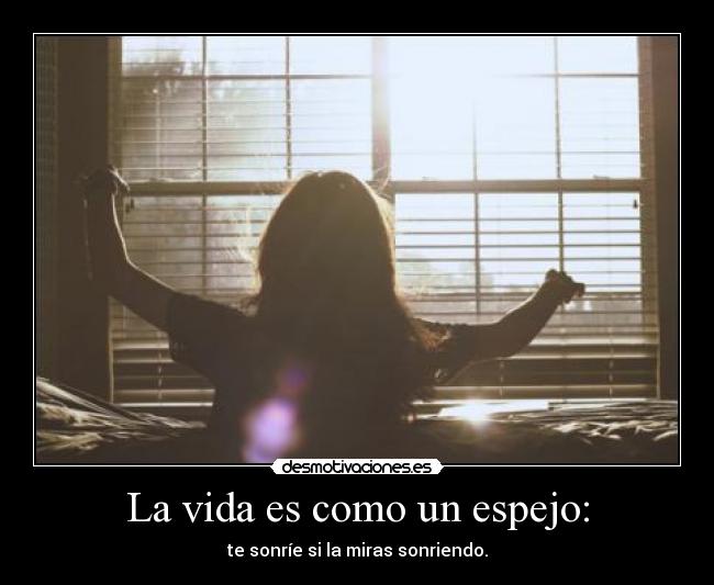 La vida es como un espejo: - te sonríe si la miras sonriendo.