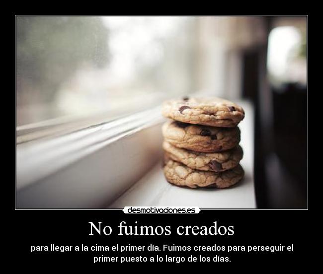 No fuimos creados - para llegar a la cima el primer día. Fuimos creados para perseguir el
primer puesto a lo largo de los días.