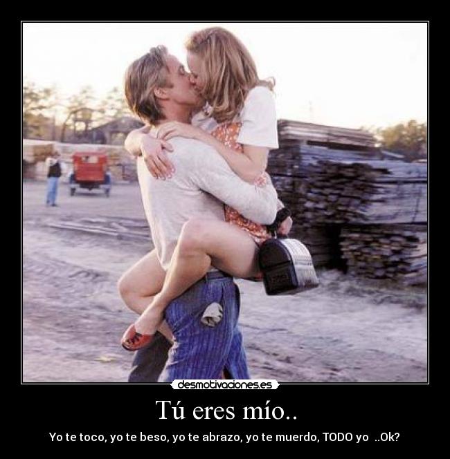 Tú eres mío.. - Yo te toco, yo te beso, yo te abrazo, yo te muerdo, TODO yo ..Ok?♥