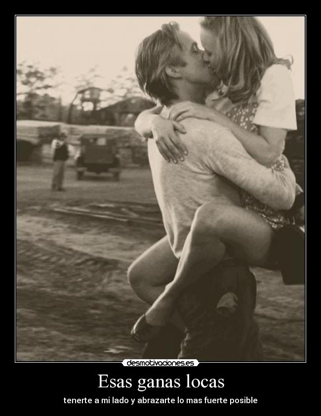 Esas ganas locas - tenerte a mi lado y abrazarte lo mas fuerte posible