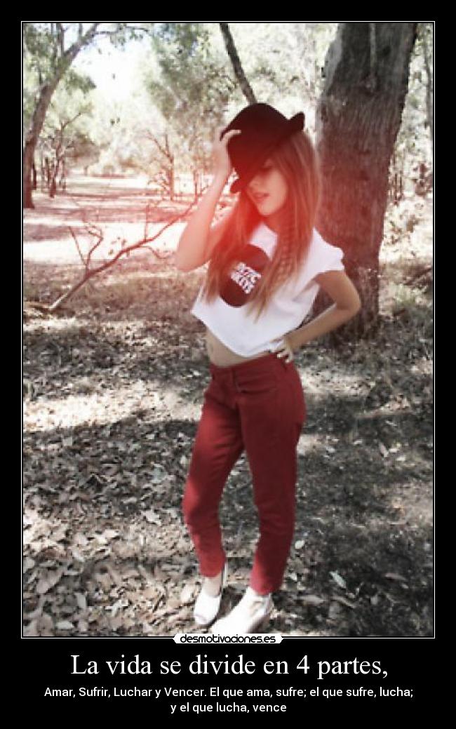 La vida se divide en 4 partes, - Amar, Sufrir, Luchar y Vencer. El que ama, sufre; el que sufre, lucha;
y el que lucha, vence