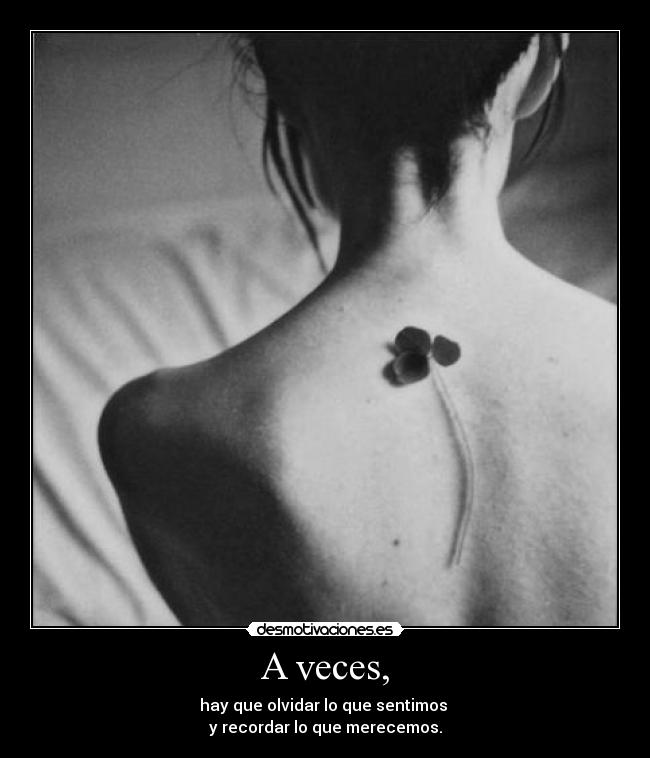 A veces, - hay que olvidar lo que sentimos 
y recordar lo que merecemos.