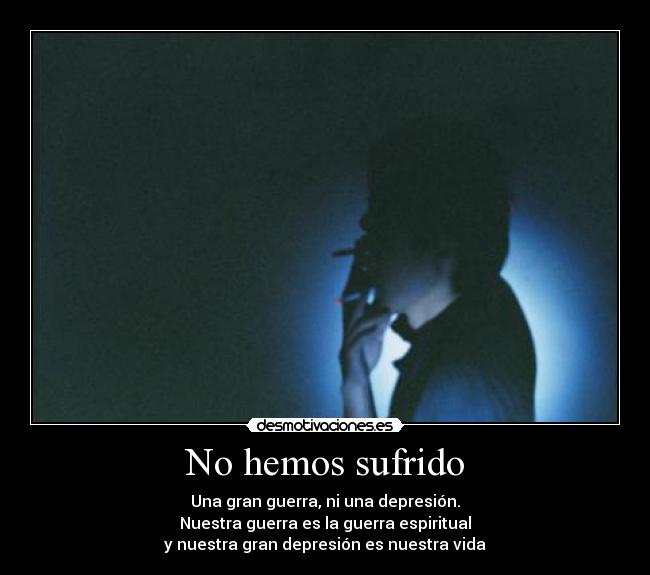 No hemos sufrido - Una gran guerra, ni una depresión.
Nuestra guerra es la guerra espiritual
y nuestra gran depresión es nuestra vida