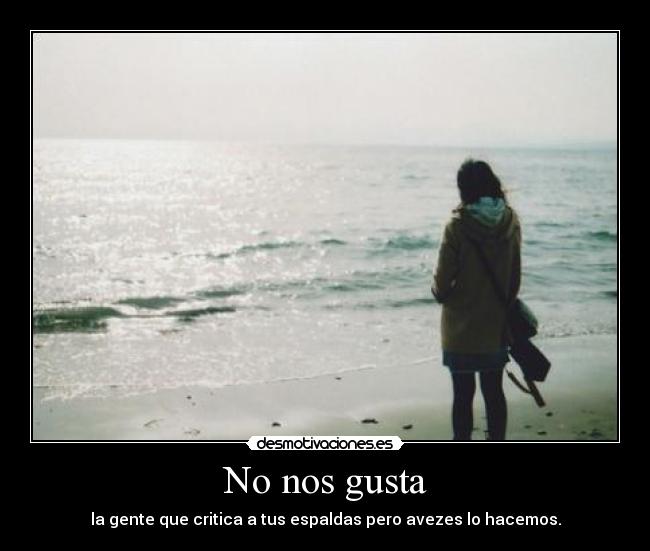 No nos gusta - la gente que critica a tus espaldas pero avezes lo hacemos.