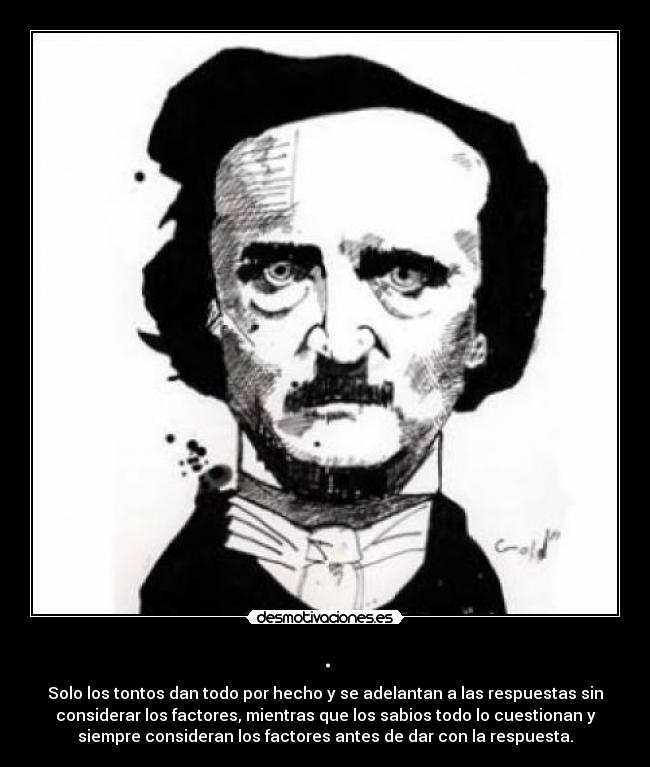. - Solo los tontos dan todo por hecho y se adelantan a las respuestas sin
considerar los factores, mientras que los sabios todo lo cuestionan y
siempre consideran los factores antes de dar con la respuesta.