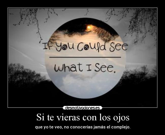 Si te vieras con los ojos - que yo te veo, no conocerías jamás el complejo.