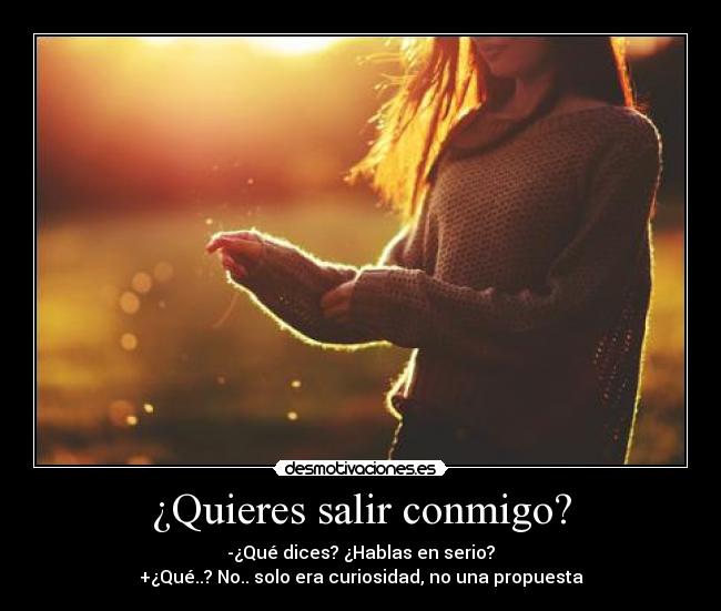 ¿Quieres salir conmigo? - -¿Qué dices? ¿Hablas en serio?
+¿Qué..? No.. solo era curiosidad, no una propuesta