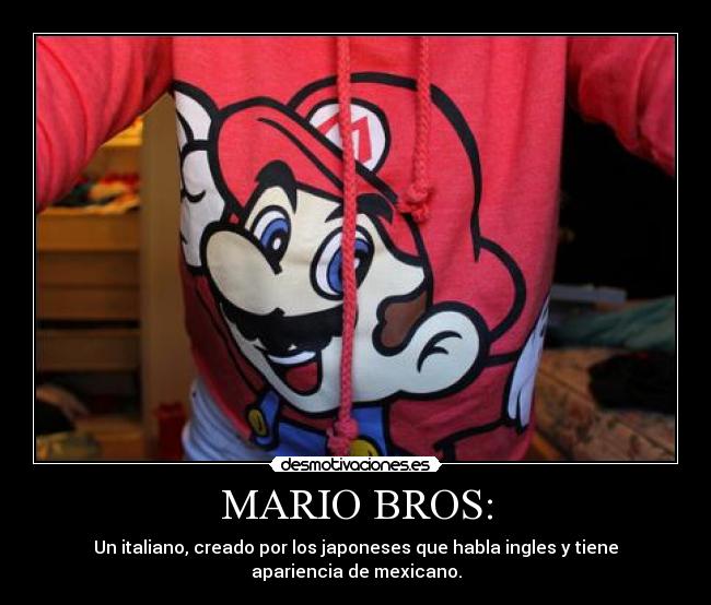 MARIO BROS: - Un italiano, creado por los japoneses que habla ingles y tiene apariencia de mexicano.