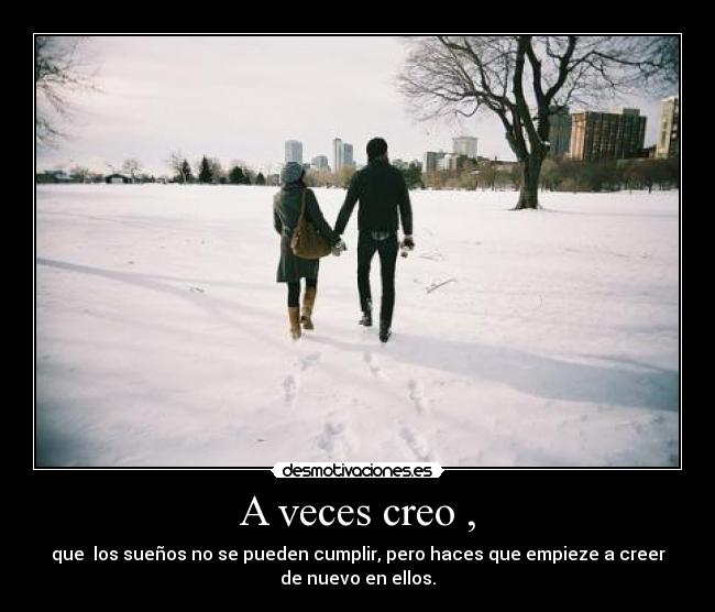 A veces creo , - que  los sueños no se pueden cumplir, pero haces que empieze a creer
de nuevo en ellos.