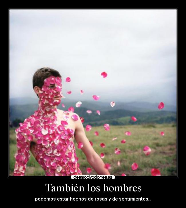 También los hombres - podemos estar hechos de rosas y de sentimientos…