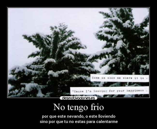 No tengo frio - por que este nevando, o este lloviendo
sino por que tu no estas para calentarme