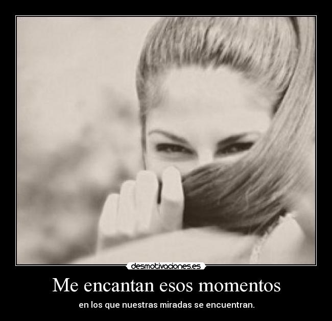 Me encantan esos momentos - en los que nuestras miradas se encuentran.