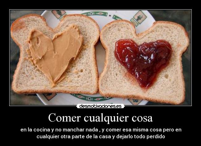 Comer cualquier cosa - en la cocina y no manchar nada , y comer esa misma cosa pero en
cualquier otra parte de la casa y dejarlo todo perdido