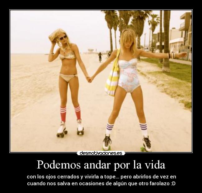 Podemos andar por la vida - con los ojos cerrados y vivirla a tope... pero abrirlos de vez en
cuando nos salva en ocasiones de algún que otro farolazo :D