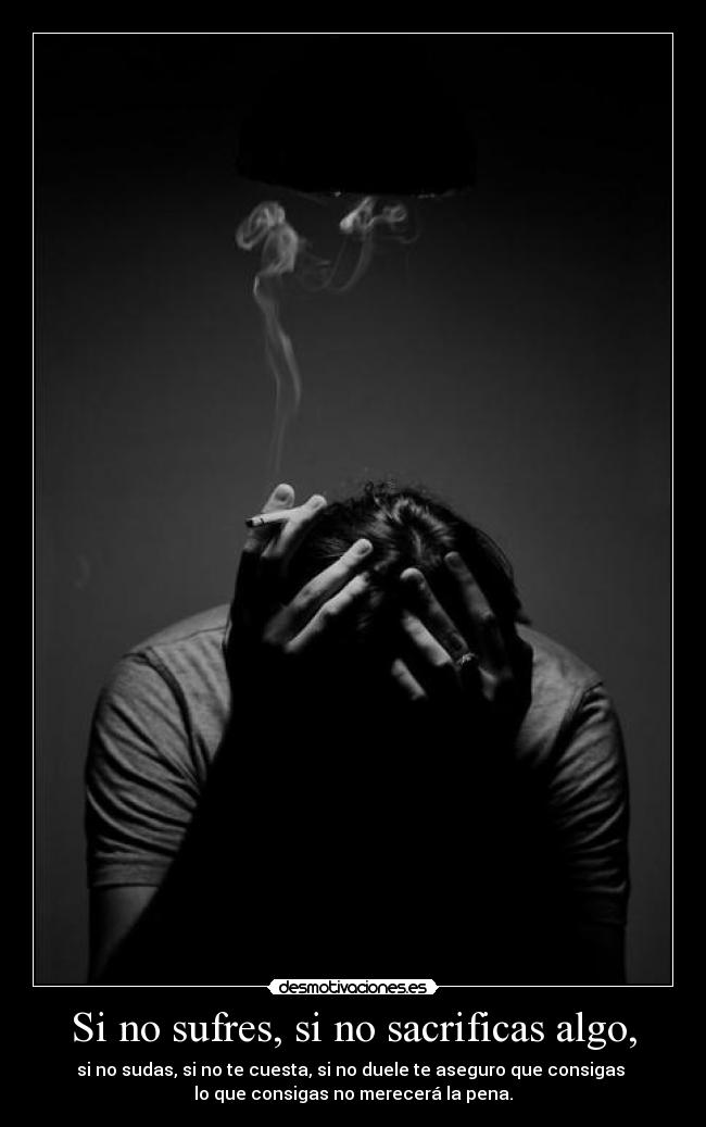 Si no sufres, si no sacrificas algo, - si no sudas, si no te cuesta, si no duele te aseguro que consigas 
lo que consigas no merecerá la pena.