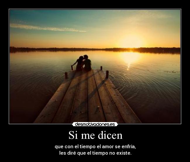 Si me dicen - que con el tiempo el amor se enfría,
les diré que el tiempo no existe.