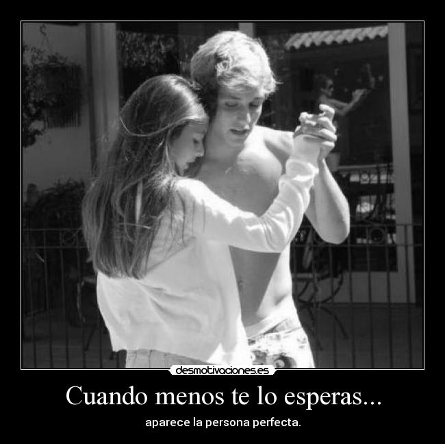 Cuando menos te lo esperas... - aparece la persona perfecta.